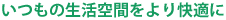 いつもの生活空間をより快適に