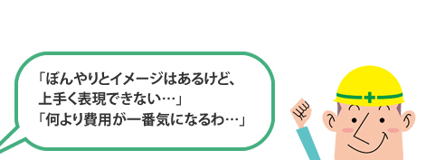 「ぼんやりとイメージはあるけど、上手く表現できない…」「何より費用が一番気になるわ…」